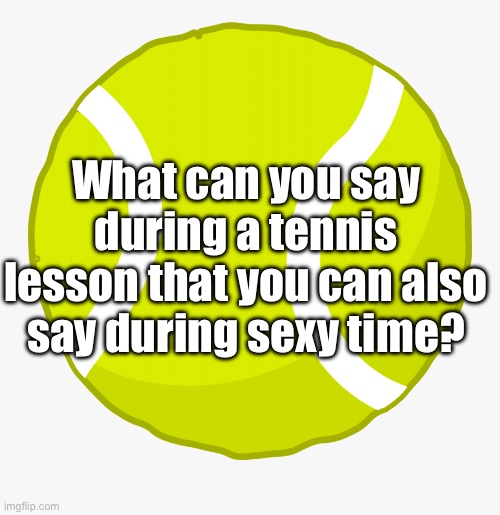 Tennis or? | What can you say during a tennis lesson that you can also say during sexy time? | image tagged in tennis ball,tennis,lesson,sex,sexy | made w/ Imgflip meme maker