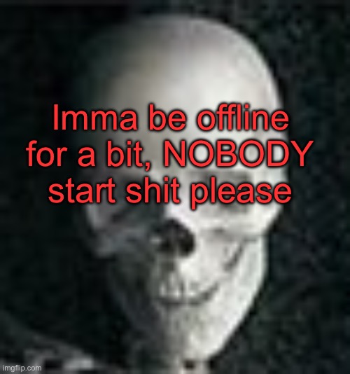 . | Imma be offline for a bit, NOBODY start shit please | image tagged in skull | made w/ Imgflip meme maker