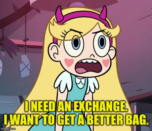 Star Butterfly frustrated | I NEED AN EXCHANGE. I WANT TO GET A BETTER BAG. | image tagged in star butterfly frustrated | made w/ Imgflip meme maker
