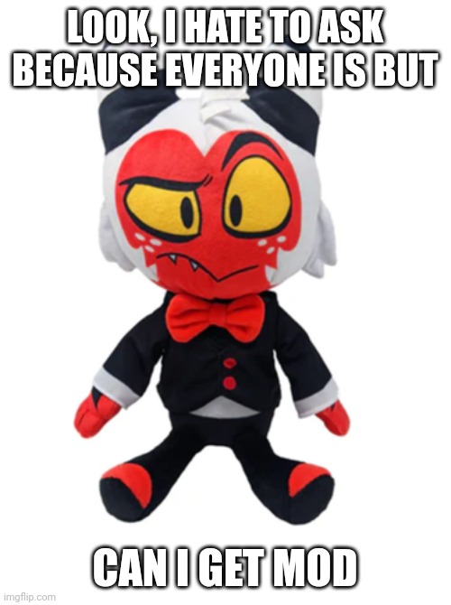 Plush moxxie | LOOK, I HATE TO ASK BECAUSE EVERYONE IS BUT; CAN I GET MOD | image tagged in plush moxxie | made w/ Imgflip meme maker