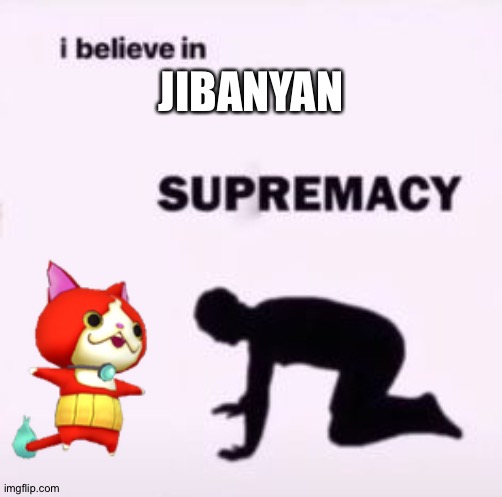I believe in supremacy | JIBANYAN | image tagged in i believe in supremacy | made w/ Imgflip meme maker