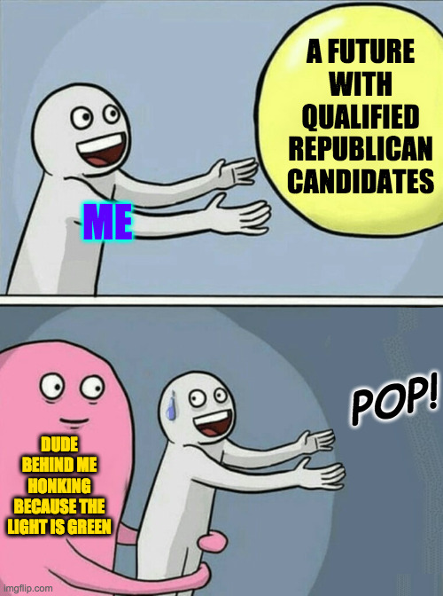 This may be the first time the words 'qualified' and 'Republican' have appeared together. | A FUTURE
WITH
QUALIFIED
REPUBLICAN
CANDIDATES; ME; POP! DUDE BEHIND ME HONKING BECAUSE THE LIGHT IS GREEN | image tagged in memes,running away balloon | made w/ Imgflip meme maker