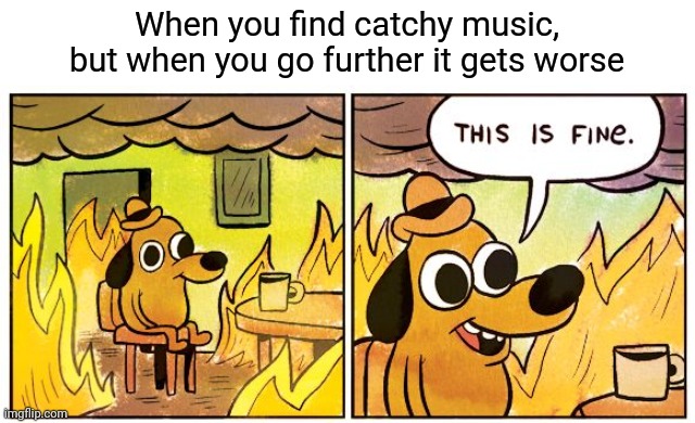 i cant think of good titles- | When you find catchy music, but when you go further it gets worse | image tagged in memes,this is fine | made w/ Imgflip meme maker