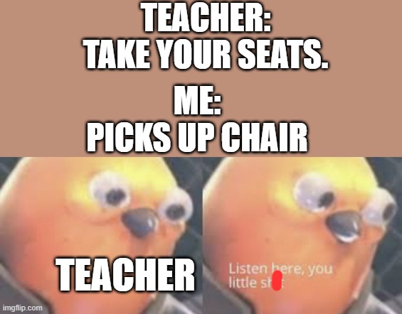 55 meme | TEACHER:
TAKE YOUR SEATS. ME:
PICKS UP CHAIR; TEACHER | image tagged in school | made w/ Imgflip meme maker