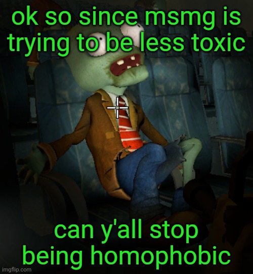 lazy ass zombie | ok so since msmg is trying to be less toxic; can y'all stop being homophobic | image tagged in lazy ass zombie | made w/ Imgflip meme maker