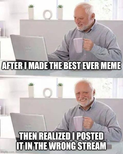 Hide the Pain Harold | AFTER I MADE THE BEST EVER MEME; THEN REALIZED I POSTED IT IN THE WRONG STREAM | image tagged in memes,hide the pain harold | made w/ Imgflip meme maker