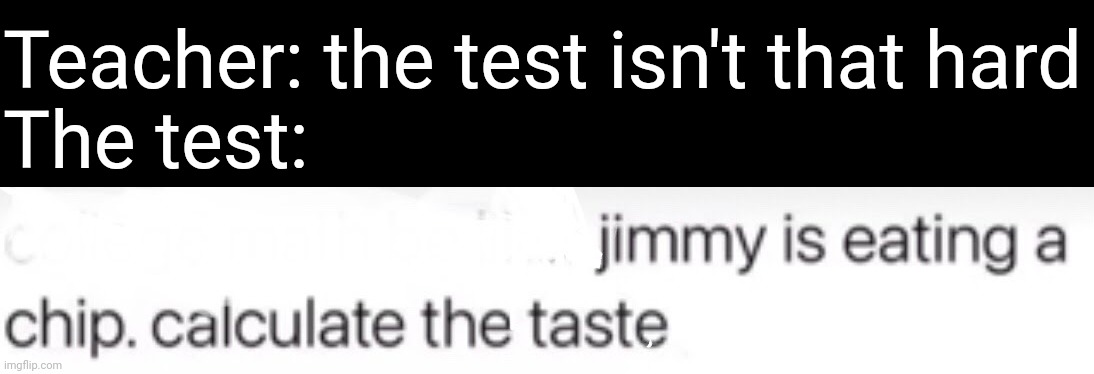 Interesting test questions we got there | Teacher: the test isn't that hard
The test: | image tagged in memes,school,test,jimmy,chip | made w/ Imgflip meme maker