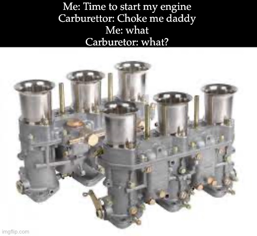 Choke me | Me: Time to start my engine
Carburettor: Choke me daddy
Me: what
Carburettor: what? | image tagged in carburettor,choke,hard,choke me | made w/ Imgflip meme maker