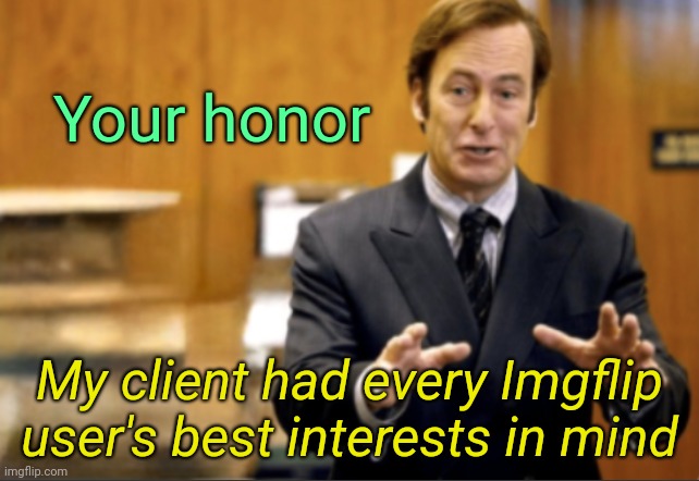 . | Your honor; My client had every Imgflip user's best interests in mind | image tagged in saul goodman defending | made w/ Imgflip meme maker