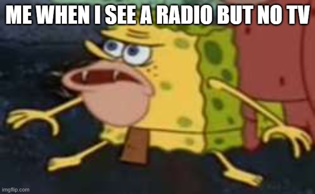 Spongegar Meme | ME WHEN I SEE A RADIO BUT NO TV | image tagged in memes,spongegar | made w/ Imgflip meme maker