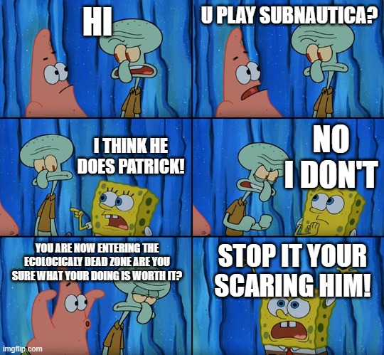 Stop it, Patrick! You're Scaring Him! | HI; U PLAY SUBNAUTICA? NO I DON'T; I THINK HE DOES PATRICK! YOU ARE NOW ENTERING THE ECOLOCICALY DEAD ZONE ARE YOU SURE WHAT YOUR DOING IS WORTH IT? STOP IT YOUR SCARING HIM! | image tagged in stop it patrick you're scaring him,subnautica | made w/ Imgflip meme maker
