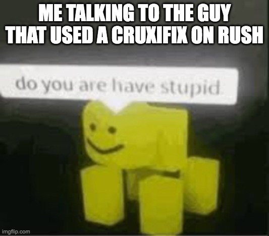 do u are have stupid (?) | ME TALKING TO THE GUY THAT USED A CRUXIFIX ON RUSH | image tagged in do you are have stupid | made w/ Imgflip meme maker