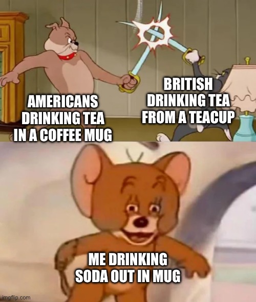 Please comment my notifications are lonely | BRITISH DRINKING TEA FROM A TEACUP; AMERICANS DRINKING TEA IN A COFFEE MUG; ME DRINKING SODA OUT IN MUG | image tagged in tom and spike fighting,soda,coffee,america,british | made w/ Imgflip meme maker