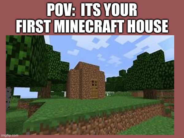 POV:  ITS YOUR FIRST MINECRAFT HOUSE | made w/ Imgflip meme maker