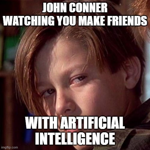 John Conner!! | JOHN CONNER WATCHING YOU MAKE FRIENDS; WITH ARTIFICIAL INTELLIGENCE | image tagged in terminator,artificial intelligence,liberals | made w/ Imgflip meme maker