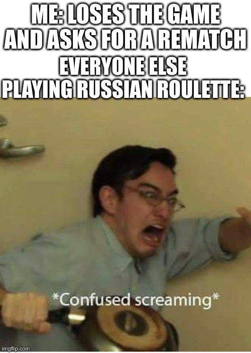 confused screaming | ME: LOSES THE GAME AND ASKS FOR A REMATCH; EVERYONE ELSE PLAYING RUSSIAN ROULETTE: | image tagged in confused screaming | made w/ Imgflip meme maker