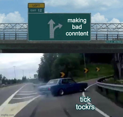 Left Exit 12 Off Ramp Meme | making bad conntent; tick tockrs | image tagged in memes,left exit 12 off ramp | made w/ Imgflip meme maker
