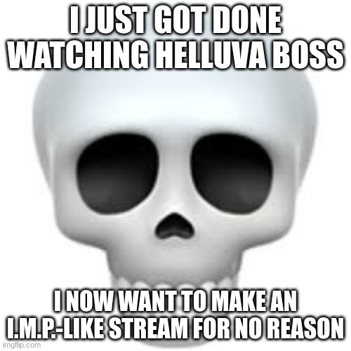 . | I JUST GOT DONE WATCHING HELLUVA BOSS; I NOW WANT TO MAKE AN I.M.P.-LIKE STREAM FOR NO REASON | image tagged in skull | made w/ Imgflip meme maker