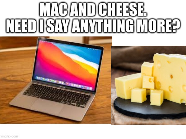Heh, Wordplay. | MAC AND CHEESE. NEED I SAY ANYTHING MORE? | image tagged in cheese,mac,mac and cheese | made w/ Imgflip meme maker