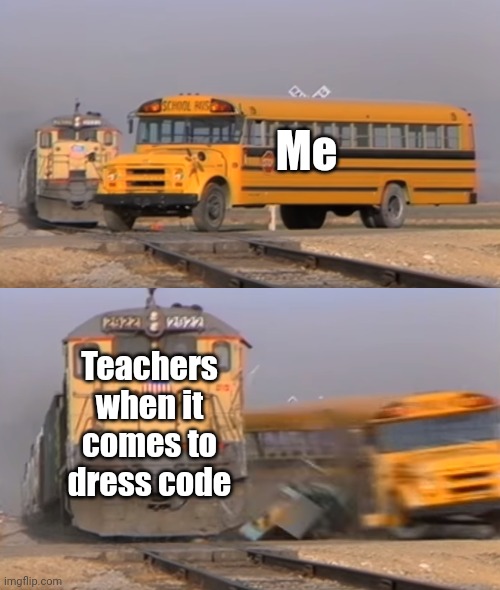 Bet that we can all agree dress codes dumb | Me; Teachers when it comes to dress code | image tagged in a train hitting a school bus,dress code | made w/ Imgflip meme maker