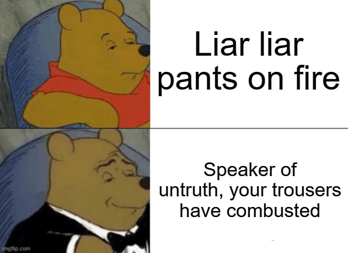 Liar liar pants on fire? | Liar liar pants on fire; Speaker of untruth, your trousers have combusted | image tagged in memes,tuxedo winnie the pooh | made w/ Imgflip meme maker
