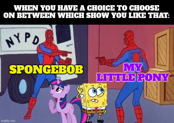 spiderman pointing at spiderman | WHEN YOU HAVE A CHOICE TO CHOOSE ON BETWEEN WHICH SHOW YOU LIKE THAT:; MY LITTLE PONY; SPONGEBOB | image tagged in spiderman pointing at spiderman | made w/ Imgflip meme maker