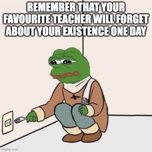 frog go brrrrr | REMEMBER THAT YOUR FAVOURITE TEACHER WILL FORGET ABOUT YOUR EXISTENCE ONE DAY | image tagged in sad pepe suicide | made w/ Imgflip meme maker