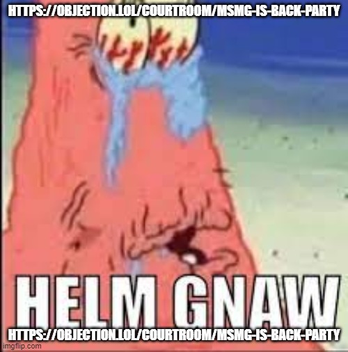 https://objection.lol/courtroom/msmg-is-back-party | HTTPS://OBJECTION.LOL/COURTROOM/MSMG-IS-BACK-PARTY; HTTPS://OBJECTION.LOL/COURTROOM/MSMG-IS-BACK-PARTY | image tagged in helm gnaw | made w/ Imgflip meme maker