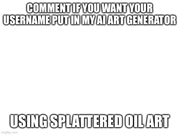 COMMENT IF YOU WANT YOUR USERNAME PUT IN MY AI ART GENERATOR; USING SPLATTERED OIL ART | made w/ Imgflip meme maker