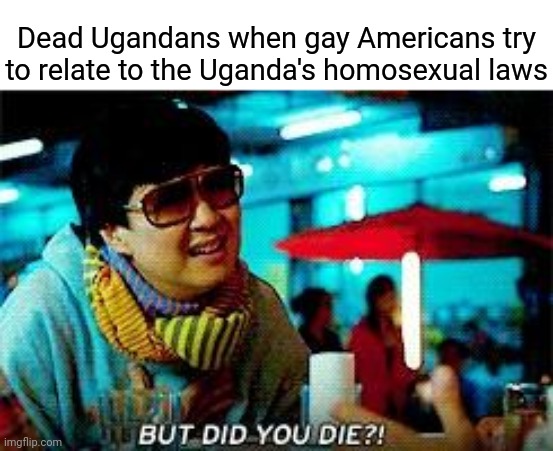 Some how Gay Americans can still play victim amd claim they are trying to be killed | Dead Ugandans when gay Americans try to relate to the Uganda's homosexual laws | image tagged in but did you die,democrats,liberals,lgbtq,gay | made w/ Imgflip meme maker