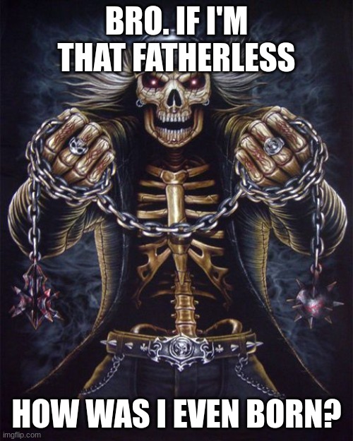 . | BRO. IF I'M THAT FATHERLESS; HOW WAS I EVEN BORN? | image tagged in badass skeleton | made w/ Imgflip meme maker