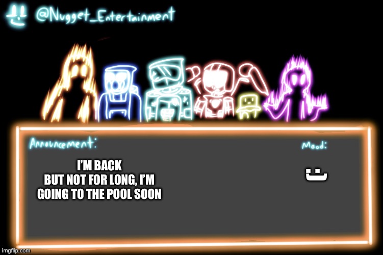 Nugget_Entertainment Alternative Temp | :); I’M BACK
BUT NOT FOR LONG, I’M GOING TO THE POOL SOON | image tagged in nugget_entertainment alternative temp | made w/ Imgflip meme maker