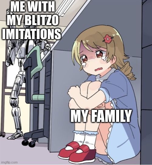 Anime Girl Hiding from Terminator | ME WITH MY BLITZO IMITATIONS; MY FAMILY | image tagged in anime girl hiding from terminator | made w/ Imgflip meme maker
