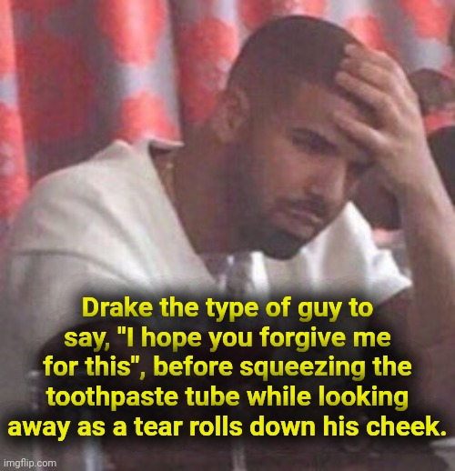 . | Drake the type of guy to say, "I hope you forgive me for this", before squeezing the toothpaste tube while looking away as a tear rolls down his cheek. | image tagged in drake upset | made w/ Imgflip meme maker