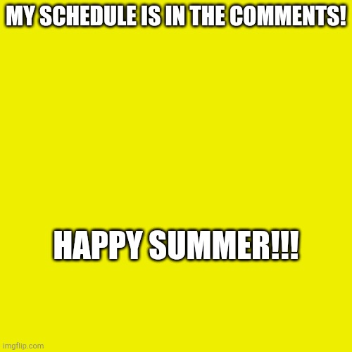 MY SCHEDULE IS IN THE COMMENTS! HAPPY SUMMER!!! | made w/ Imgflip meme maker