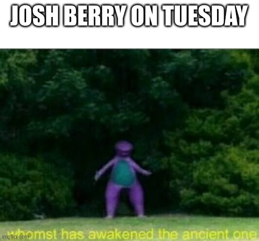 Whomst has awakened the ancient one | JOSH BERRY ON TUESDAY | image tagged in whomst has awakened the ancient one | made w/ Imgflip meme maker