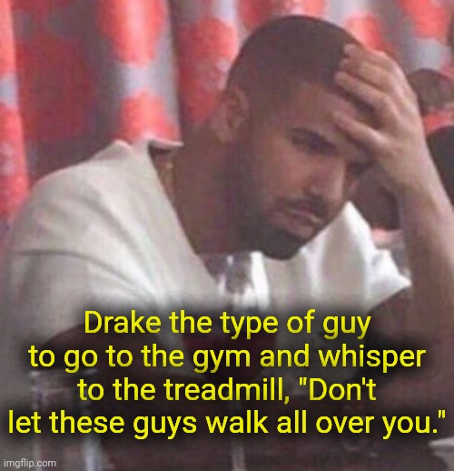 . | Drake the type of guy to go to the gym and whisper to the treadmill, "Don't let these guys walk all over you." | image tagged in drake upset | made w/ Imgflip meme maker
