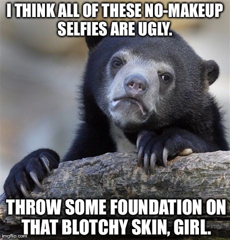 Confession Bear | I THINK ALL OF THESE NO-MAKEUP SELFIES ARE UGLY.  THROW SOME FOUNDATION ON THAT BLOTCHY SKIN, GIRL. | image tagged in memes,confession bear,AdviceAnimals | made w/ Imgflip meme maker