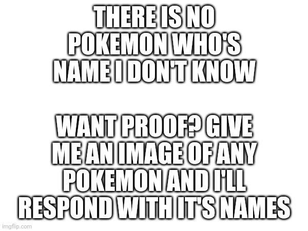 Test me | WANT PROOF? GIVE ME AN IMAGE OF ANY POKEMON AND I'LL RESPOND WITH IT'S NAMES; THERE IS NO POKEMON WHO'S NAME I DON'T KNOW | image tagged in look at me,genius | made w/ Imgflip meme maker
