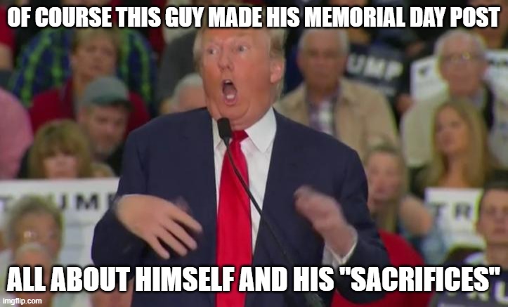 Donald Trump Mocking Disabled | OF COURSE THIS GUY MADE HIS MEMORIAL DAY POST; ALL ABOUT HIMSELF AND HIS "SACRIFICES" | image tagged in donald trump mocking disabled | made w/ Imgflip meme maker