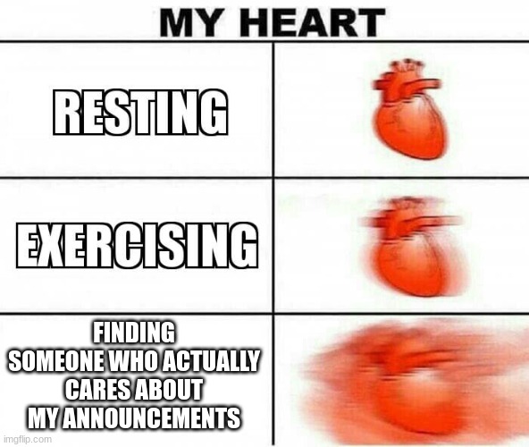 MY HEART | FINDING SOMEONE WHO ACTUALLY CARES ABOUT MY ANNOUNCEMENTS | image tagged in my heart | made w/ Imgflip meme maker