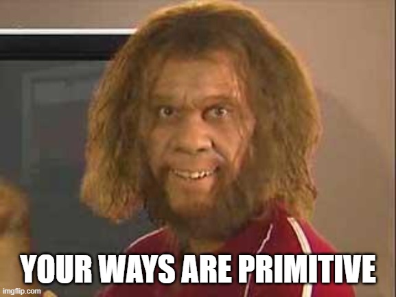 caveman | YOUR WAYS ARE PRIMITIVE | image tagged in caveman | made w/ Imgflip meme maker