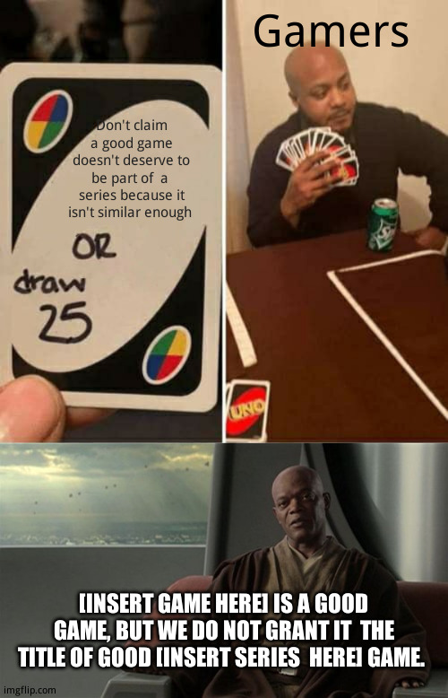 Gamers be like | Gamers; Don't claim a good game doesn't deserve to be part of  a  series because it isn't similar enough; [INSERT GAME HERE] IS A GOOD GAME, BUT WE DO NOT GRANT IT  THE TITLE OF GOOD [INSERT SERIES  HERE] GAME. | image tagged in memes,uno draw 25 cards | made w/ Imgflip meme maker