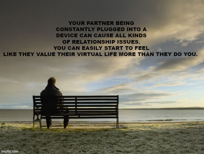 Alone | YOUR PARTNER BEING CONSTANTLY PLUGGED INTO A DEVICE CAN CAUSE ALL KINDS OF RELATIONSHIP ISSUES. YOU CAN EASILY START TO FEEL LIKE THEY VALUE THEIR VIRTUAL LIFE MORE THAN THEY DO YOU. | image tagged in alone | made w/ Imgflip meme maker