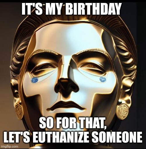 It'll be fun | IT'S MY BIRTHDAY; SO FOR THAT, LET'S EUTHANIZE SOMEONE | image tagged in birthday | made w/ Imgflip meme maker