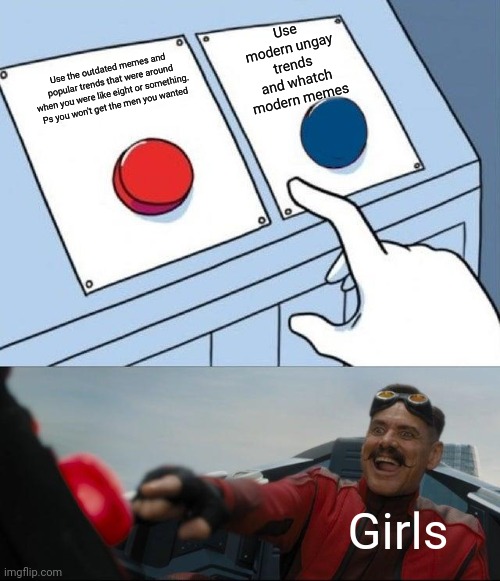 Correct me if I'm wrong | Use modern ungay trends and whatch modern memes; Use the outdated memes and popular trends that were around when you were like eight or something. Ps you won't get the men you wanted; Girls | image tagged in robotnick button | made w/ Imgflip meme maker
