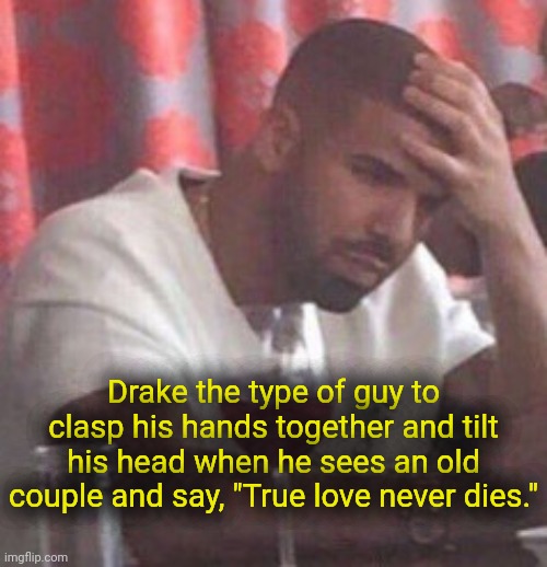 . | Drake the type of guy to clasp his hands together and tilt his head when he sees an old couple and say, "True love never dies." | image tagged in drake upset | made w/ Imgflip meme maker