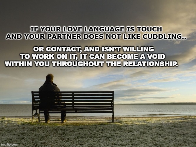 Alone | IF YOUR LOVE LANGUAGE IS TOUCH AND YOUR PARTNER DOES NOT LIKE CUDDLING.. OR CONTACT, AND ISN’T WILLING TO WORK ON IT, IT CAN BECOME A VOID WITHIN YOU THROUGHOUT THE RELATIONSHIP. | image tagged in alone | made w/ Imgflip meme maker