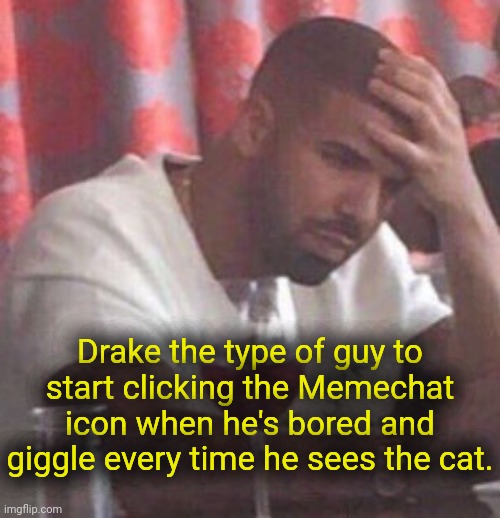 . | Drake the type of guy to start clicking the Memechat icon when he's bored and giggle every time he sees the cat. | image tagged in drake upset | made w/ Imgflip meme maker