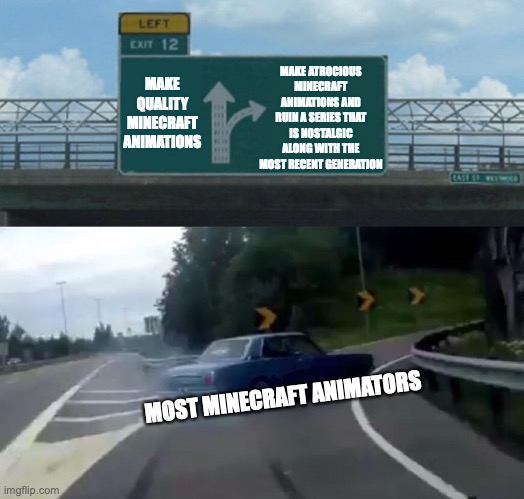 These people are messed up. | MAKE ATROCIOUS MINECRAFT ANIMATIONS AND RUIN A SERIES THAT IS NOSTALGIC ALONG WITH THE MOST RECENT GENERATION; MAKE QUALITY MINECRAFT ANIMATIONS; MOST MINECRAFT ANIMATORS | image tagged in memes,left exit 12 off ramp | made w/ Imgflip meme maker